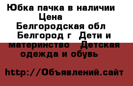 Юбка-пачка в наличии › Цена ­ 500 - Белгородская обл., Белгород г. Дети и материнство » Детская одежда и обувь   